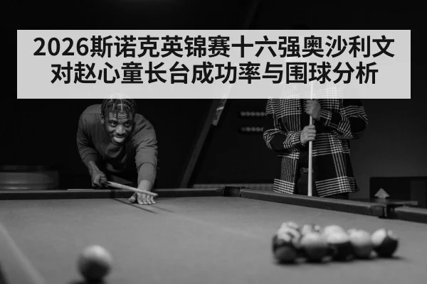 2026斯诺克英锦赛十六强奥沙利文对赵心童长台成功率与围球分析