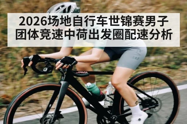 2026场地自行车世锦赛男子团体竞速中荷出发圈配速分析
