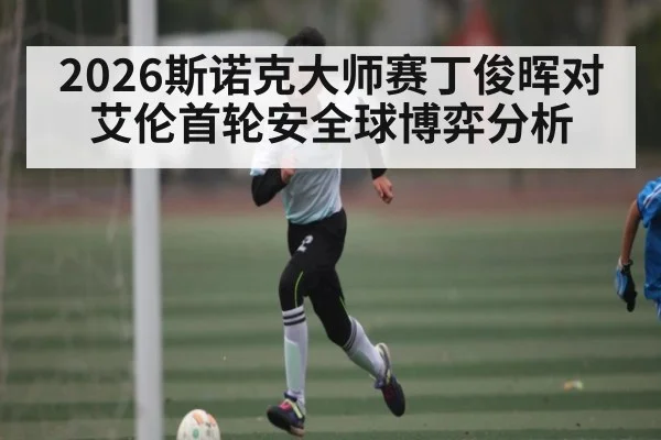 2026斯诺克大师赛丁俊晖对艾伦首轮安全球博弈分析